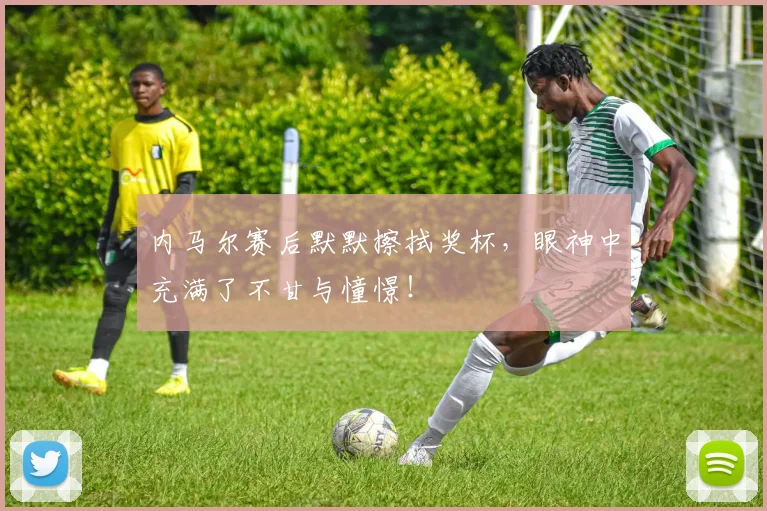 内马尔赛后默默擦拭奖杯，眼神中充满了不甘与憧憬！