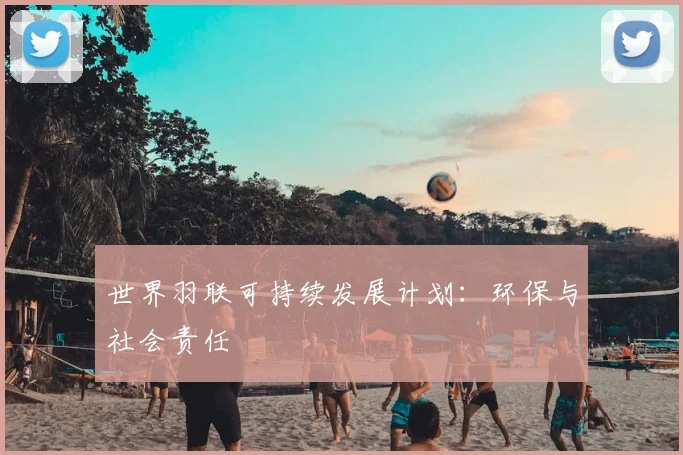 世界羽联可持续发展计划：环保与社会责任