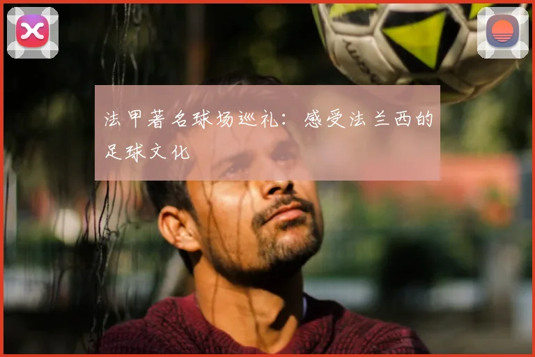 法甲著名球场巡礼：感受法兰西的足球文化