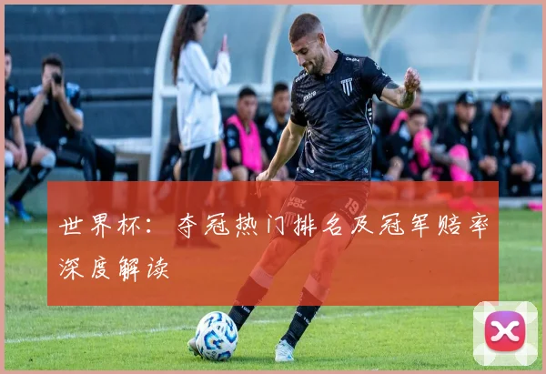 世界杯：夺冠热门排名及冠军赔率深度解读