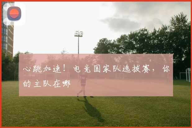 心跳加速！电竞国家队选拔赛，你的主队在哪