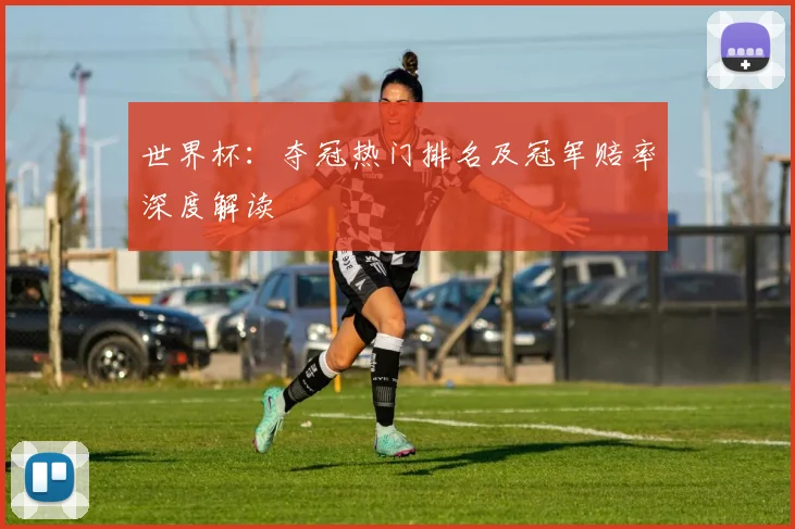 世界杯：夺冠热门排名及冠军赔率深度解读