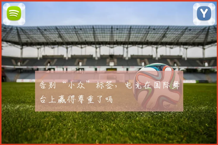 告别“小众”标签，电竞在国际舞台上赢得尊重了吗