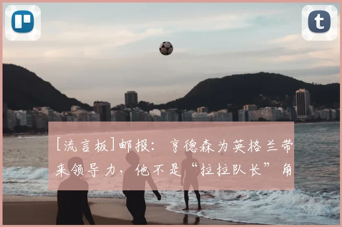 [流言板]邮报：亨德森为英格兰带来领导力，他不是“拉拉队长”角色
