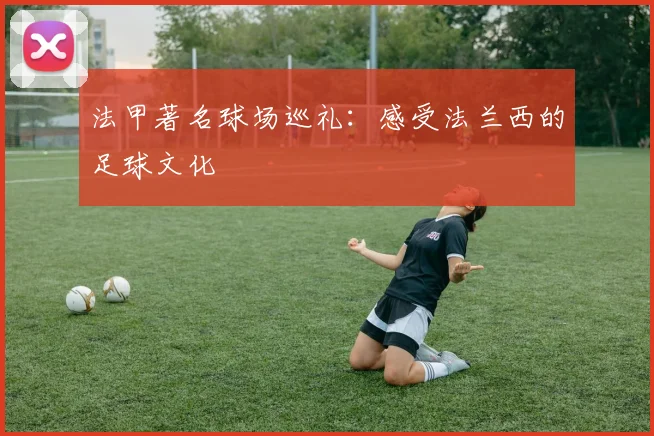 法甲著名球场巡礼：感受法兰西的足球文化