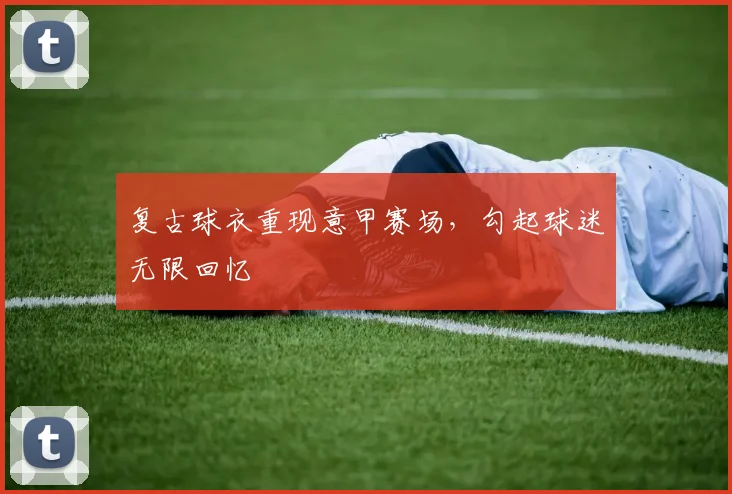 复古球衣重现意甲赛场，勾起球迷无限回忆