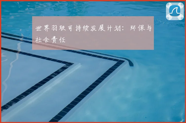 世界羽联可持续发展计划：环保与社会责任
