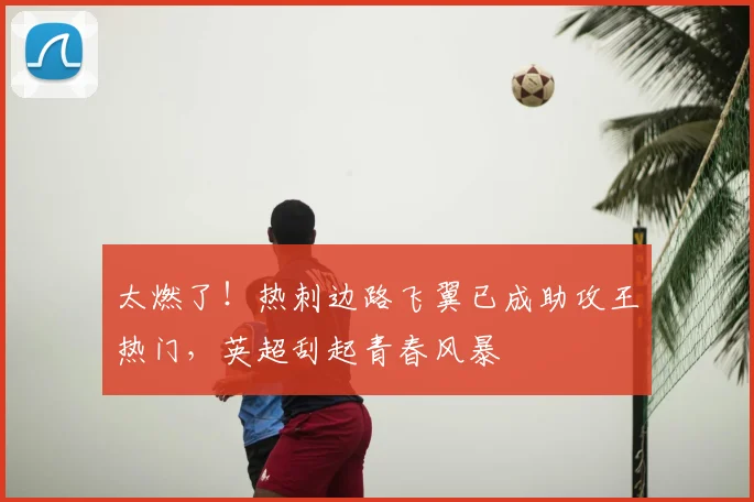 太燃了！热刺边路飞翼已成助攻王热门，英超刮起青春风暴
