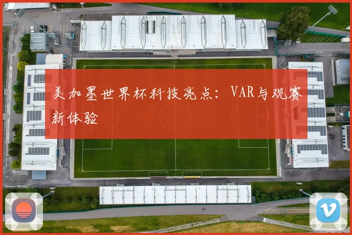 美加墨世界杯科技亮点：VAR与观赛新体验