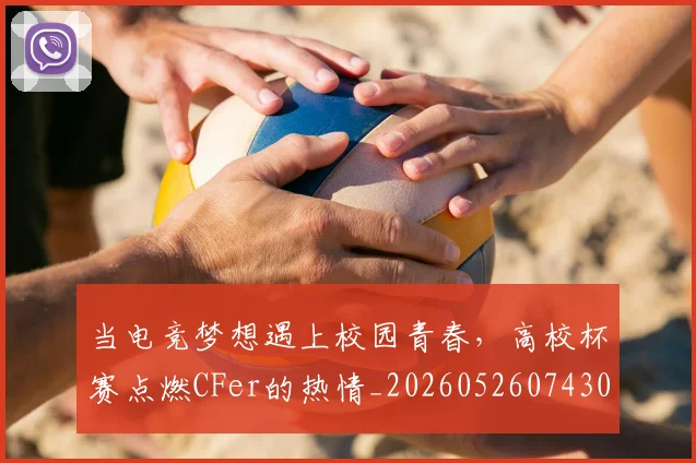 当电竞梦想遇上校园青春，高校杯赛点燃CFer的热情_20260526074300