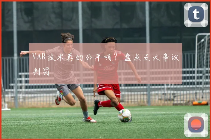 VAR技术真的公平吗？盘点五大争议判罚