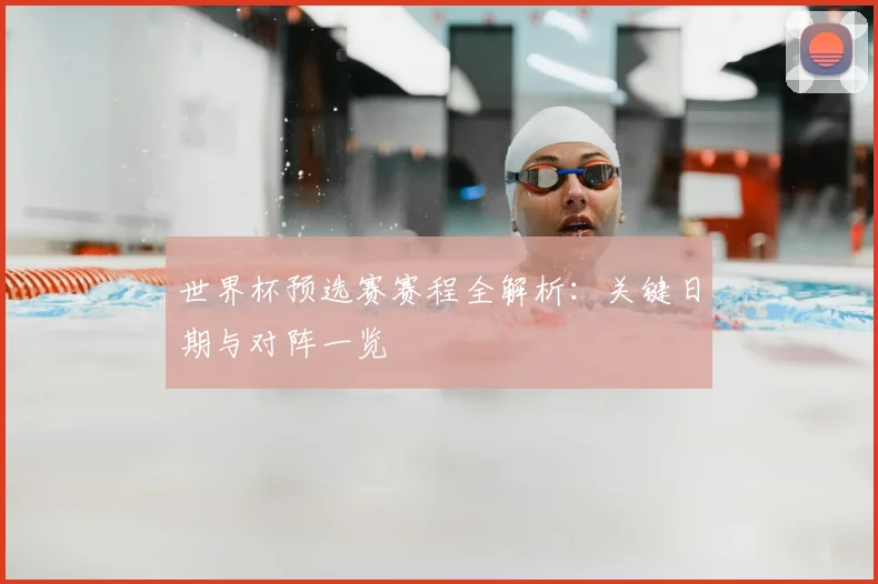 世界杯预选赛赛程全解析：关键日期与对阵一览