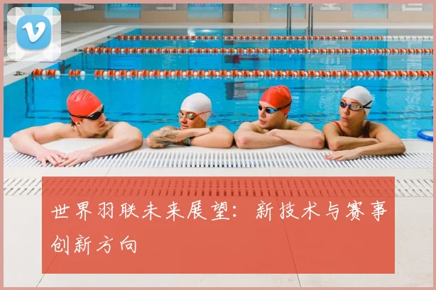 世界羽联未来展望：新技术与赛事创新方向
