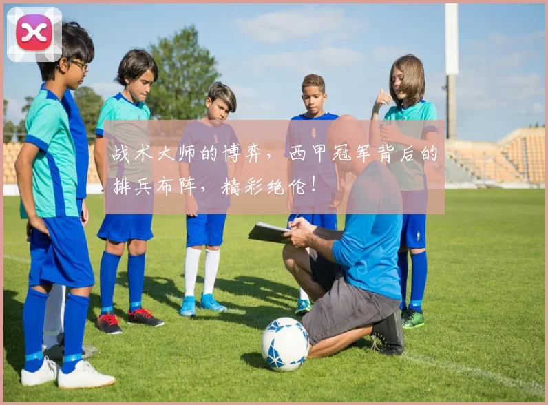 战术大师的博弈，西甲冠军背后的排兵布阵，精彩绝伦！