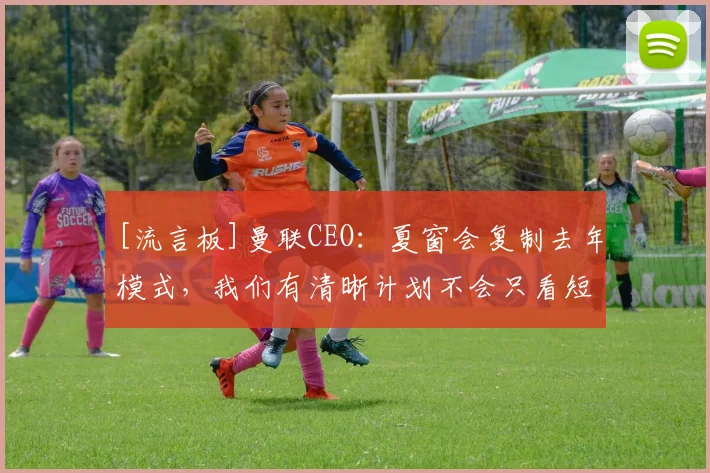 [流言板]曼联CEO：夏窗会复制去年模式，我们有清晰计划不会只看短期