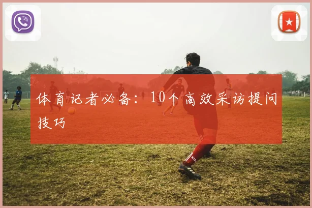 体育记者必备:10个高效采访提问技巧