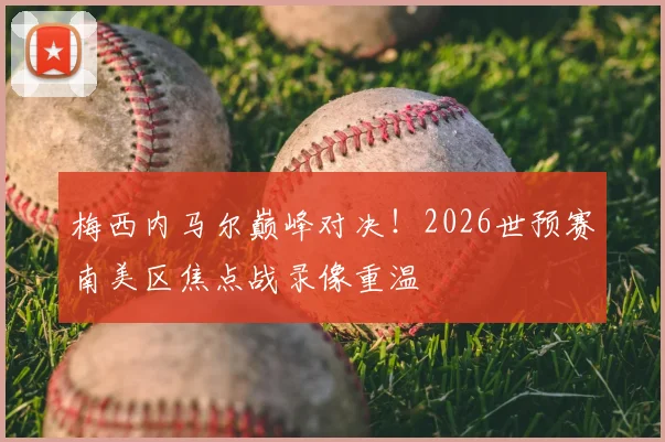 梅西内马尔巅峰对决！2026世预赛南美区焦点战录像重温
