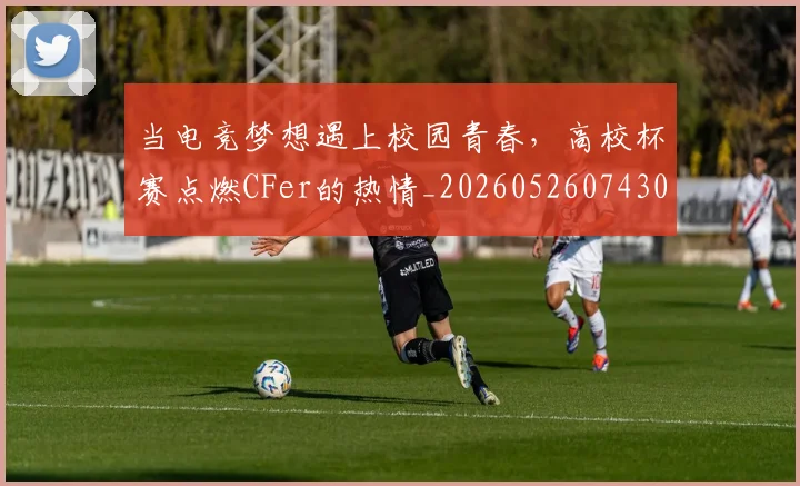 当电竞梦想遇上校园青春，高校杯赛点燃CFer的热情_20260526074300