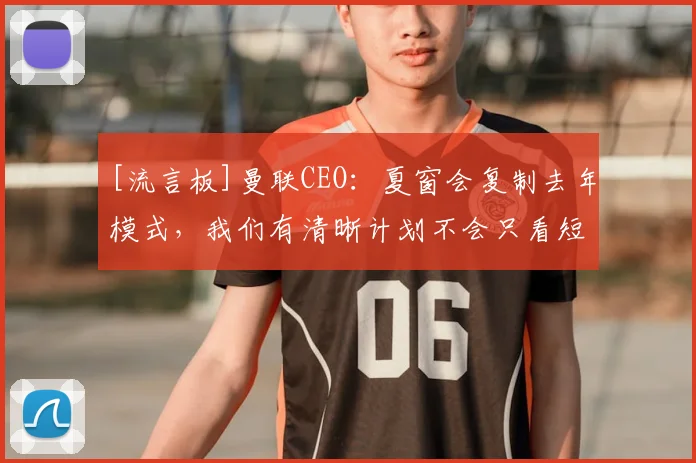 [流言板]曼联CEO：夏窗会复制去年模式，我们有清晰计划不会只看短期