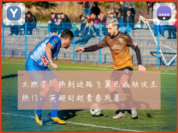 太燃了！热刺边路飞翼已成助攻王热门，英超刮起青春风暴