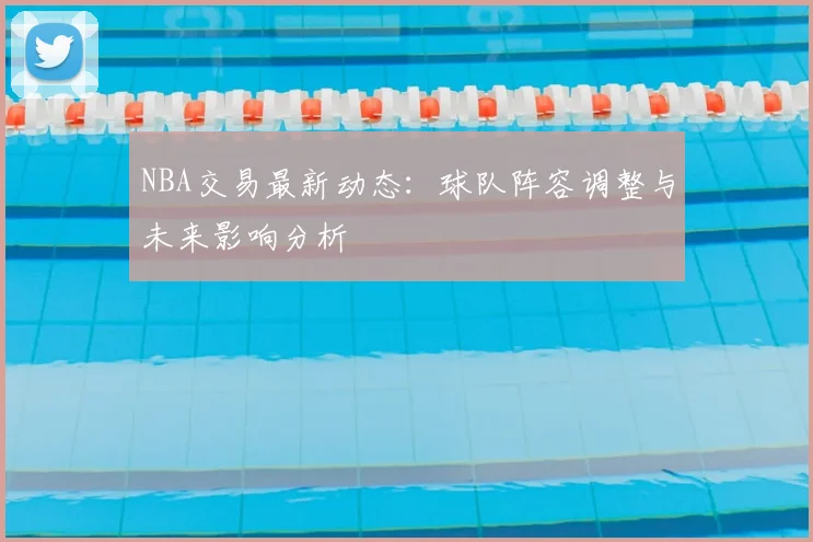 NBA交易最新动态：球队阵容调整与未来影响分析