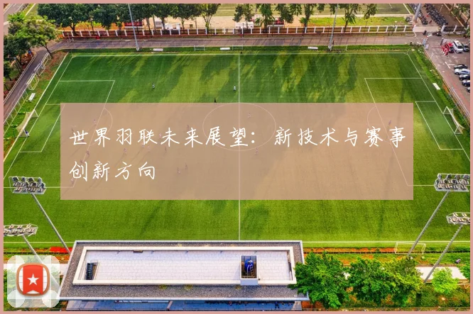 世界羽联未来展望：新技术与赛事创新方向