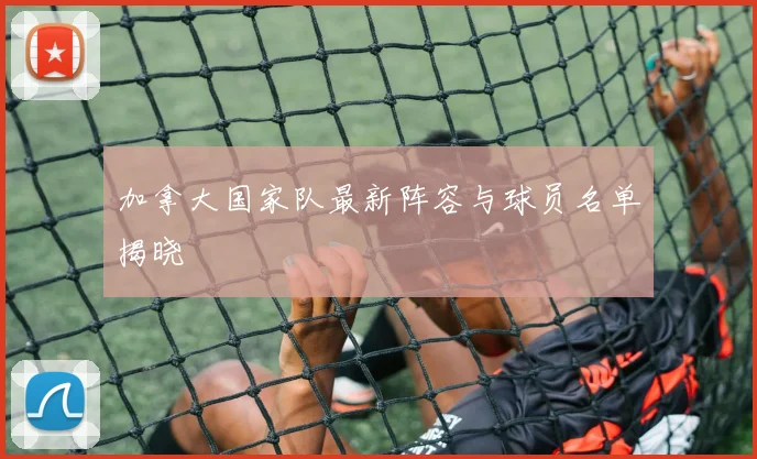 加拿大国家队最新阵容与球员名单揭晓
