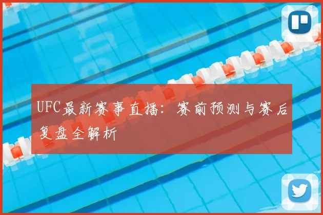 UFC最新赛事直播：赛前预测与赛后复盘全解析