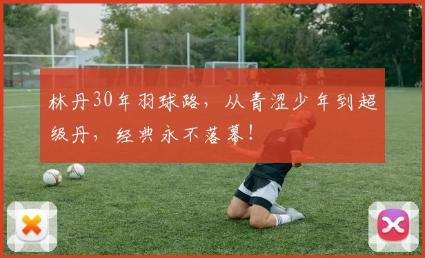林丹30年羽球路，从青涩少年到超级丹，经典永不落幕！