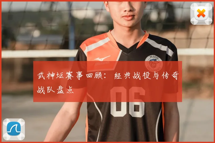 武神坛赛事回顾：经典战役与传奇战队盘点