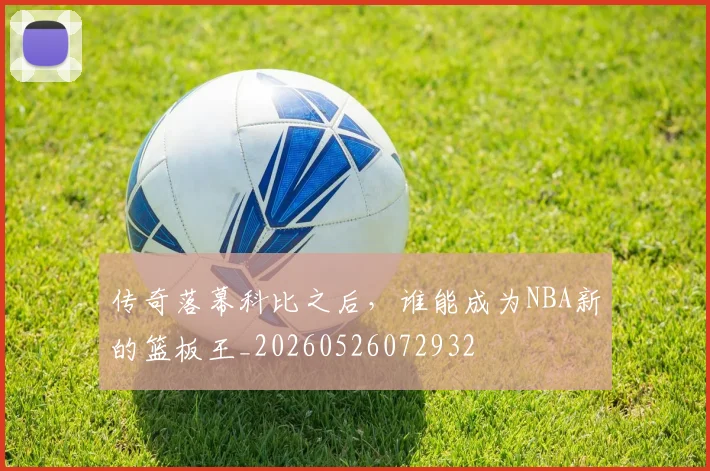 传奇落幕科比之后，谁能成为NBA新的篮板王_20260526072932