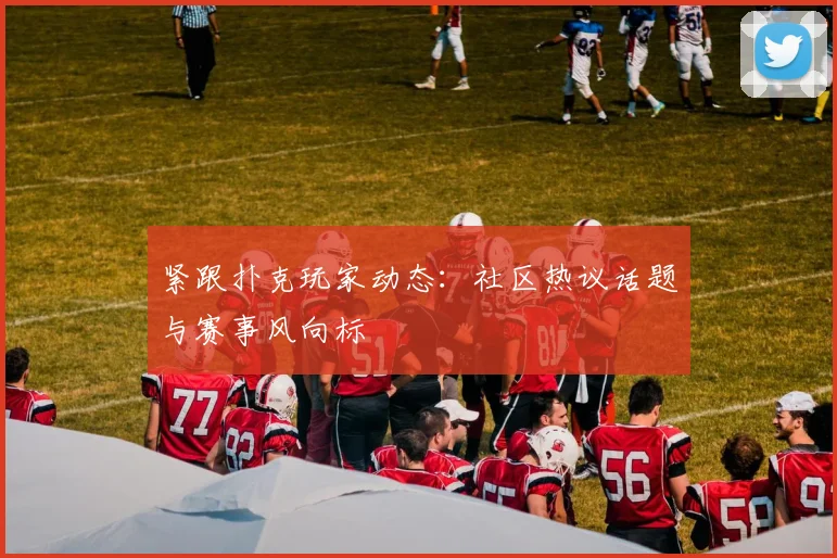 紧跟扑克玩家动态：社区热议话题与赛事风向标