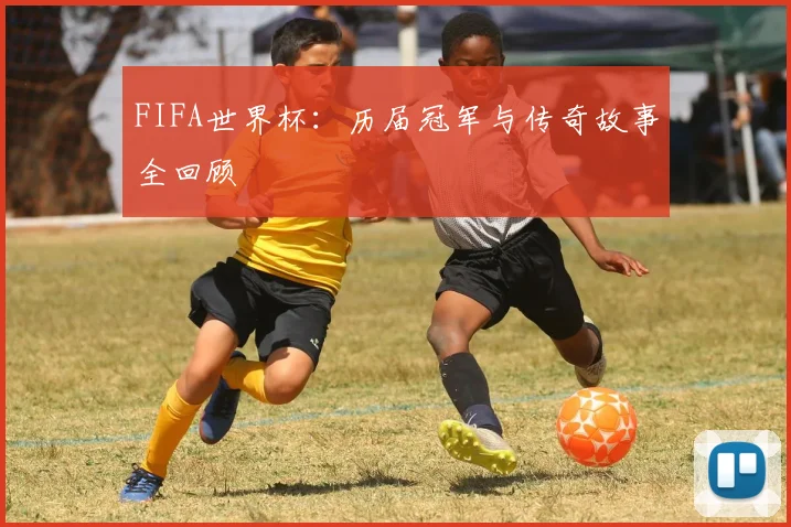 FIFA世界杯：历届冠军与传奇故事全回顾