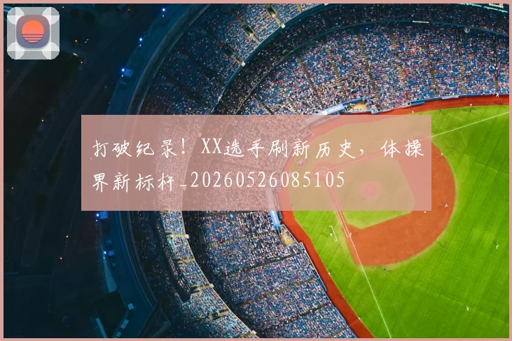 打破纪录！XX选手刷新历史，体操界新标杆_20260526085105