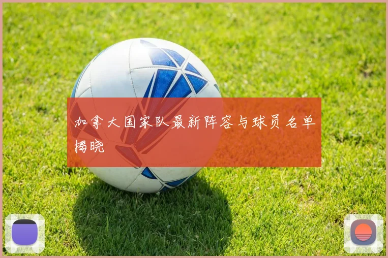 加拿大国家队最新阵容与球员名单揭晓