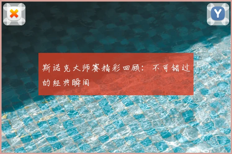 斯诺克大师赛精彩回顾：不可错过的经典瞬间