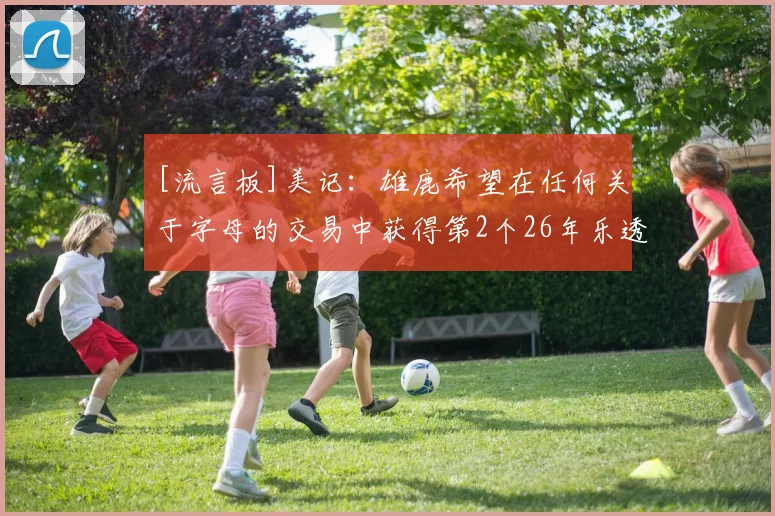 [流言板]美记：雄鹿希望在任何关于字母的交易中获得第2个26年乐透签