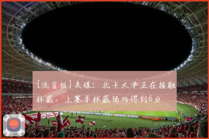 [流言板]美媒：北卡大学正在接触林葳，上赛季林葳场均得到6分