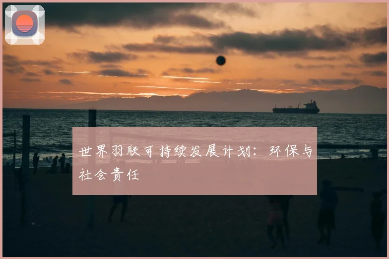世界羽联可持续发展计划：环保与社会责任
