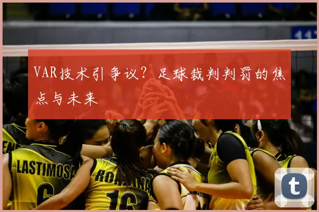 VAR技术引争议？足球裁判判罚的焦点与未来