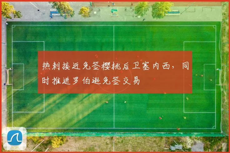 热刺接近免签樱桃后卫塞内西，同时推进罗伯逊免签交易