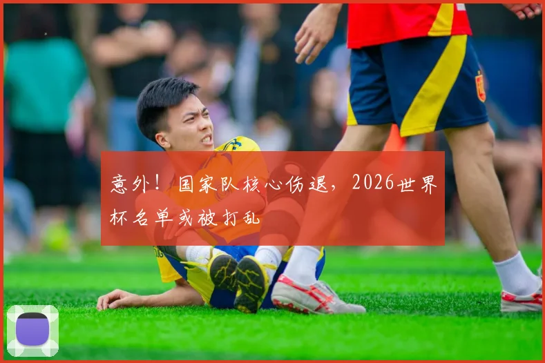 意外!国家队核心伤退,2026世界杯名单或被打乱