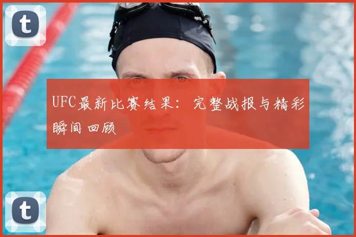 UFC最新比赛结果：完整战报与精彩瞬间回顾