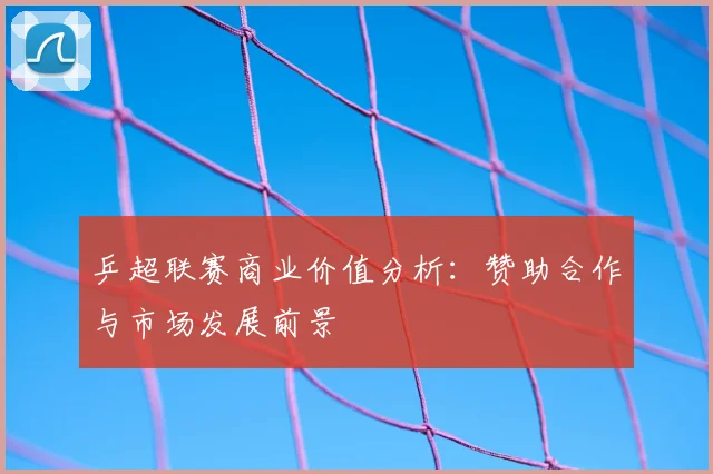 乒超联赛商业价值分析:赞助合作与市场发展前景